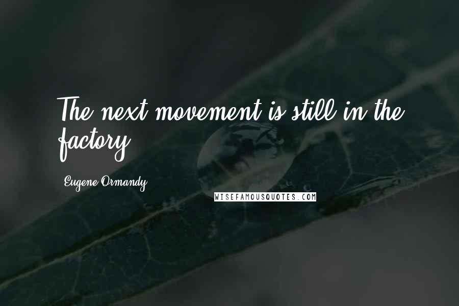 Eugene Ormandy Quotes: The next movement is still in the factory.