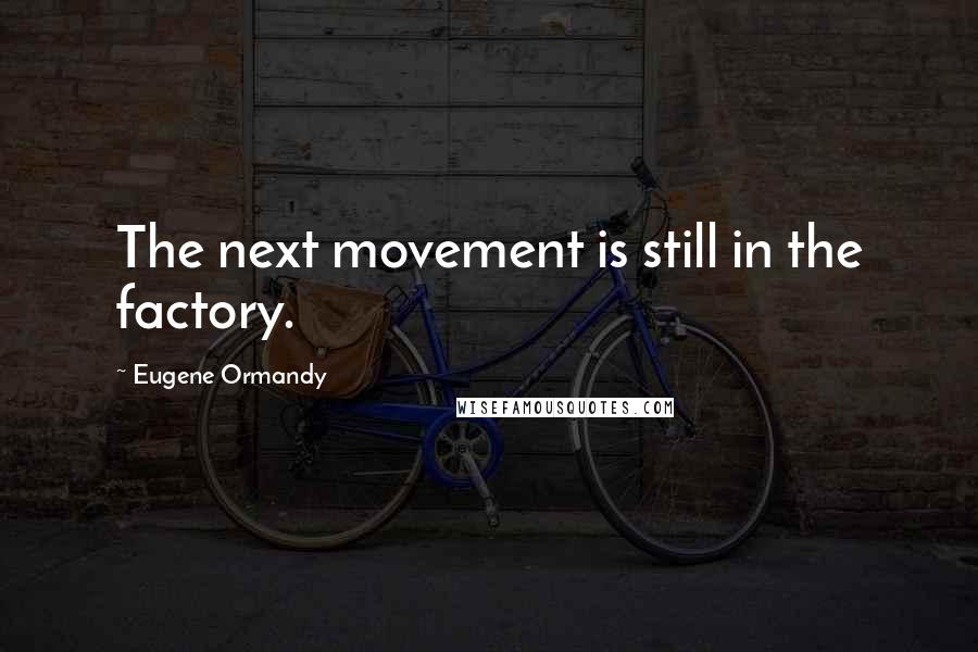 Eugene Ormandy Quotes: The next movement is still in the factory.