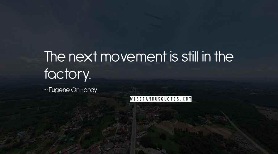 Eugene Ormandy Quotes: The next movement is still in the factory.