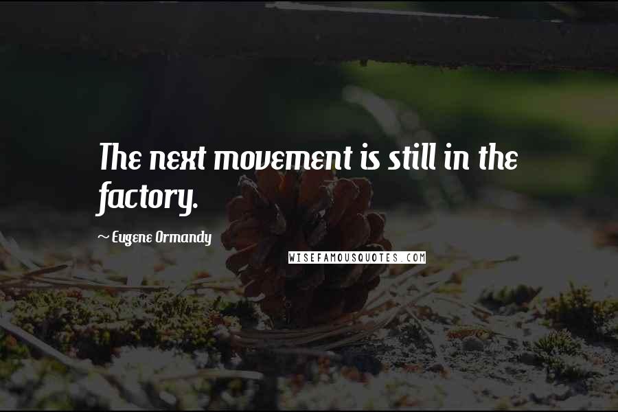 Eugene Ormandy Quotes: The next movement is still in the factory.