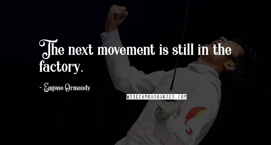 Eugene Ormandy Quotes: The next movement is still in the factory.