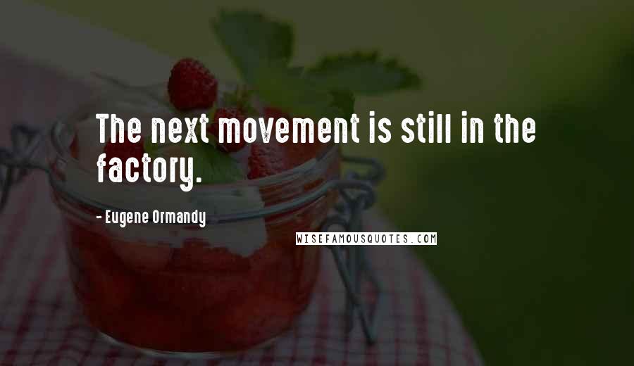 Eugene Ormandy Quotes: The next movement is still in the factory.