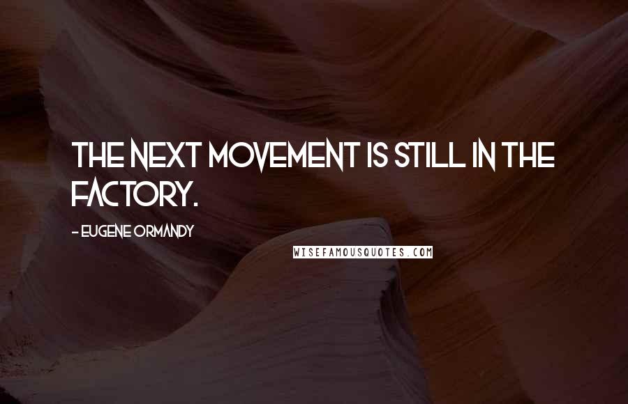 Eugene Ormandy Quotes: The next movement is still in the factory.