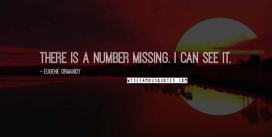 Eugene Ormandy Quotes: There is a number missing. I can see it.