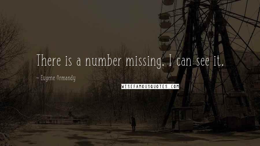 Eugene Ormandy Quotes: There is a number missing. I can see it.