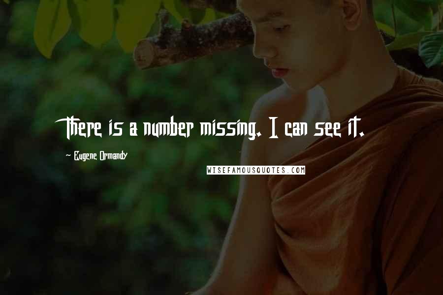 Eugene Ormandy Quotes: There is a number missing. I can see it.