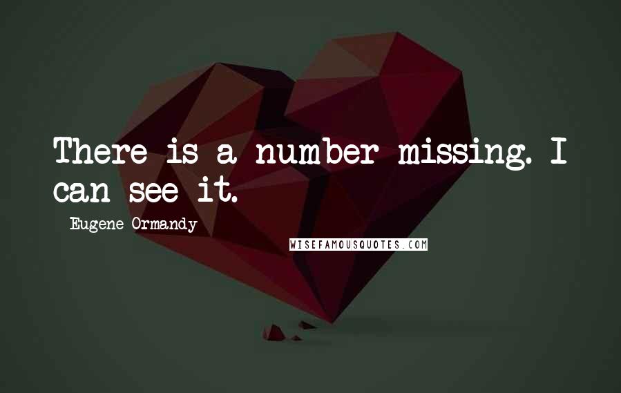 Eugene Ormandy Quotes: There is a number missing. I can see it.