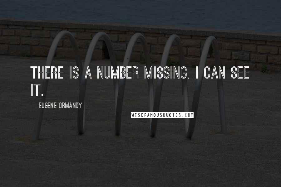 Eugene Ormandy Quotes: There is a number missing. I can see it.