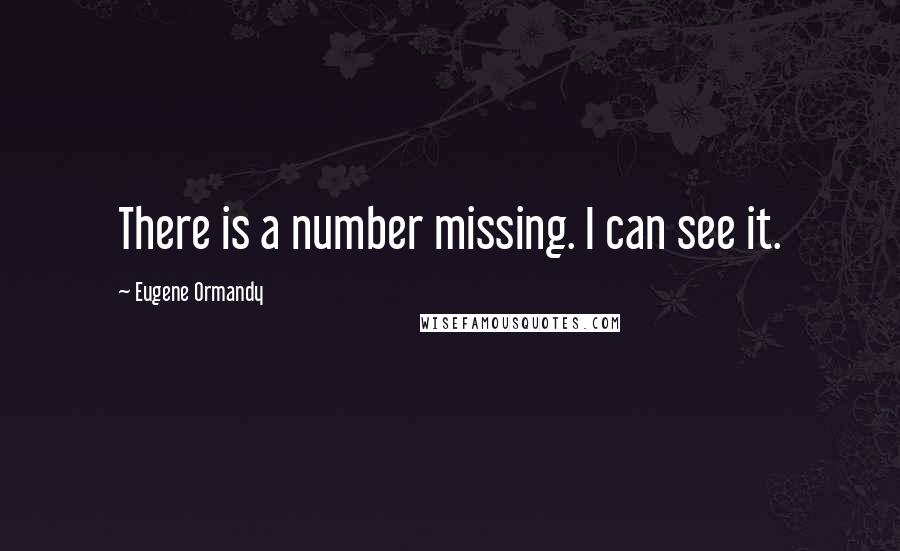 Eugene Ormandy Quotes: There is a number missing. I can see it.