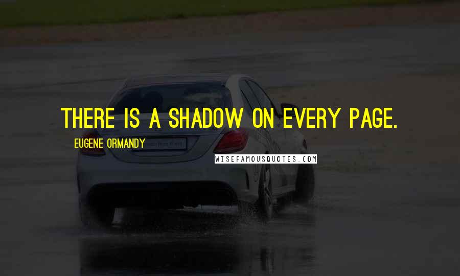 Eugene Ormandy Quotes: There is a shadow on every page.