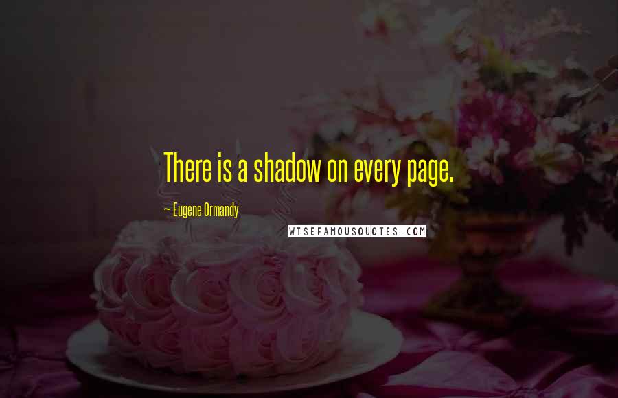 Eugene Ormandy Quotes: There is a shadow on every page.