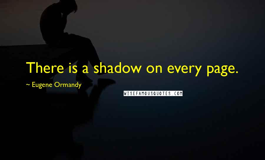 Eugene Ormandy Quotes: There is a shadow on every page.