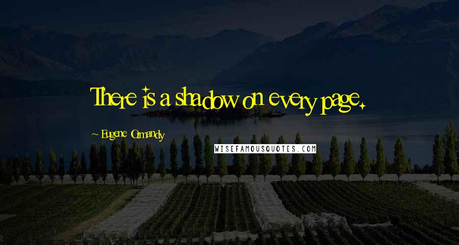 Eugene Ormandy Quotes: There is a shadow on every page.