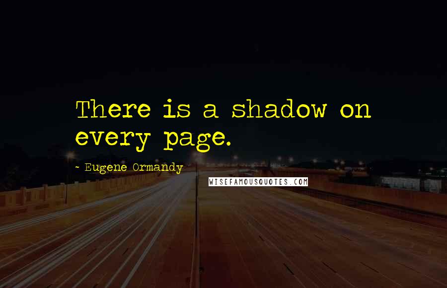 Eugene Ormandy Quotes: There is a shadow on every page.