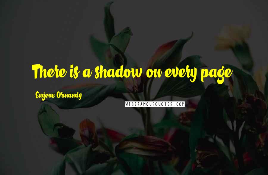 Eugene Ormandy Quotes: There is a shadow on every page.