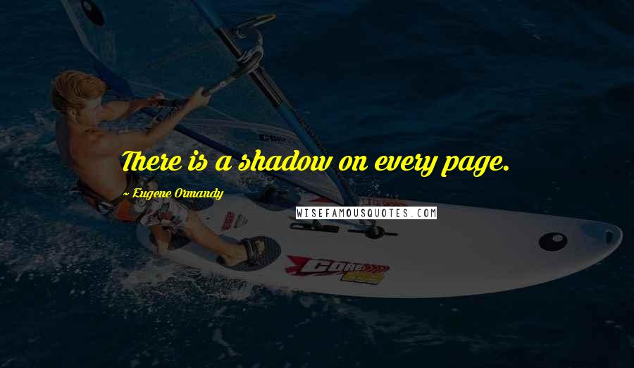 Eugene Ormandy Quotes: There is a shadow on every page.