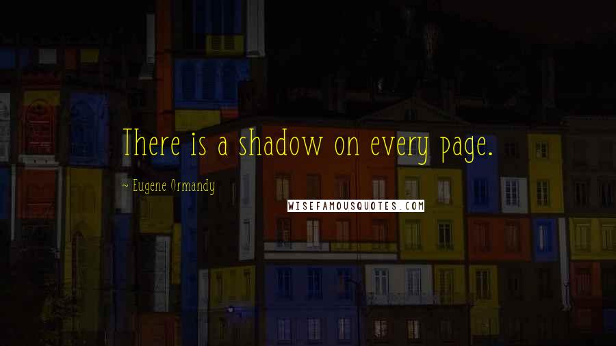 Eugene Ormandy Quotes: There is a shadow on every page.