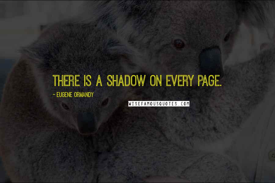 Eugene Ormandy Quotes: There is a shadow on every page.