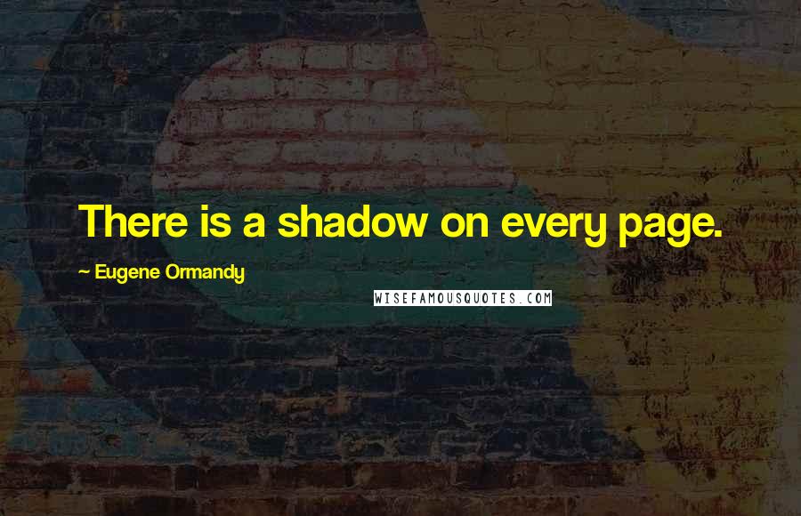 Eugene Ormandy Quotes: There is a shadow on every page.
