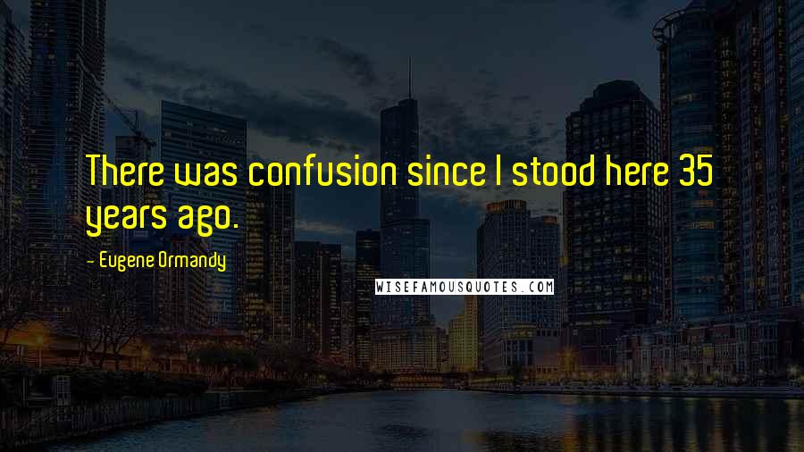 Eugene Ormandy Quotes: There was confusion since I stood here 35 years ago.
