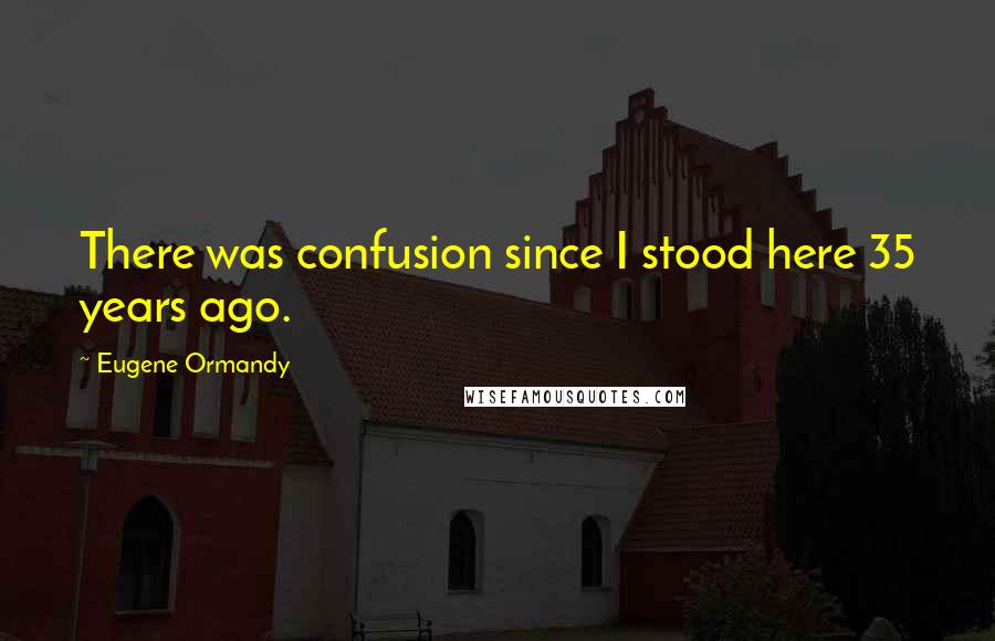 Eugene Ormandy Quotes: There was confusion since I stood here 35 years ago.