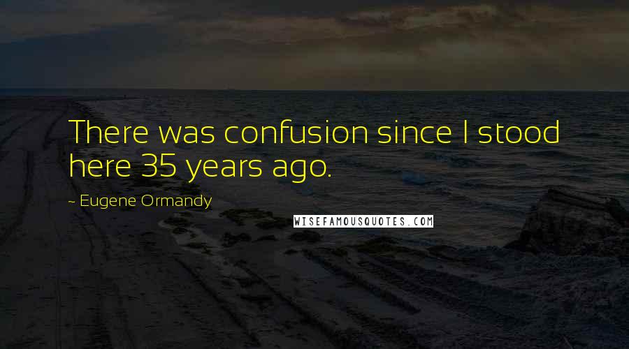 Eugene Ormandy Quotes: There was confusion since I stood here 35 years ago.