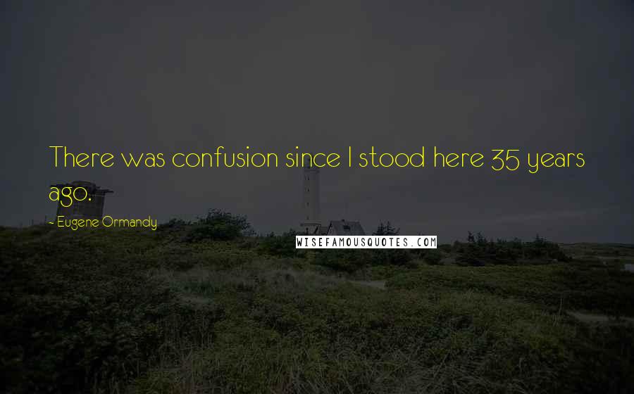 Eugene Ormandy Quotes: There was confusion since I stood here 35 years ago.