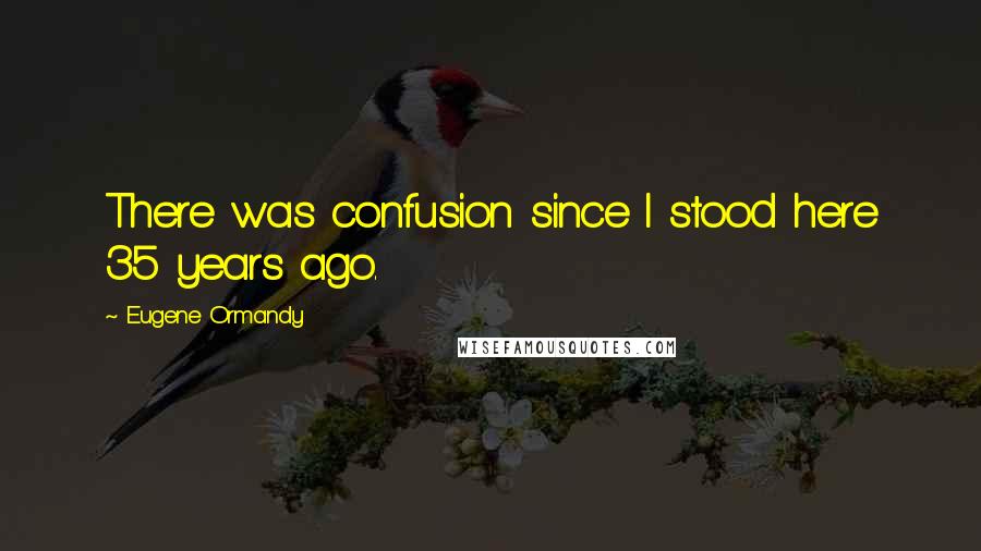 Eugene Ormandy Quotes: There was confusion since I stood here 35 years ago.