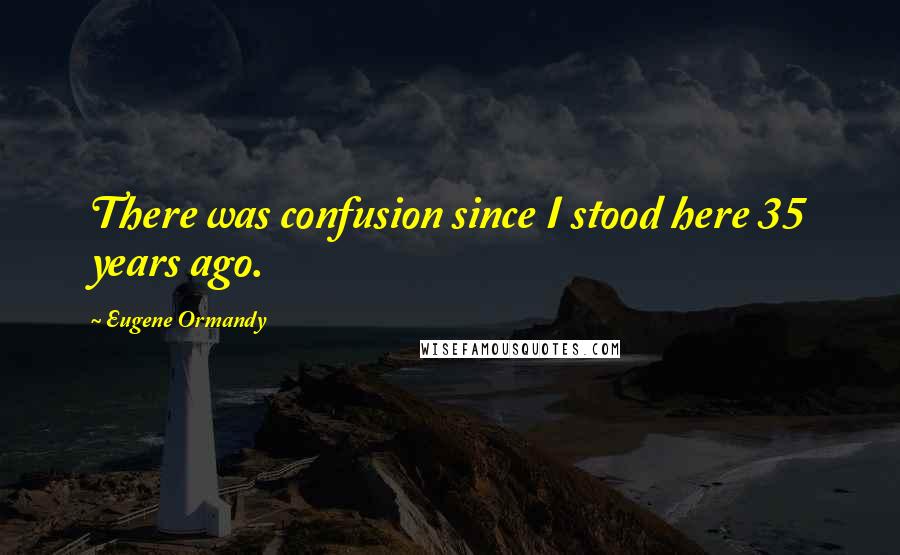 Eugene Ormandy Quotes: There was confusion since I stood here 35 years ago.