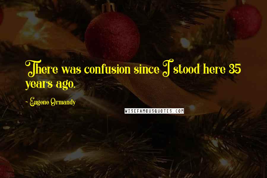 Eugene Ormandy Quotes: There was confusion since I stood here 35 years ago.