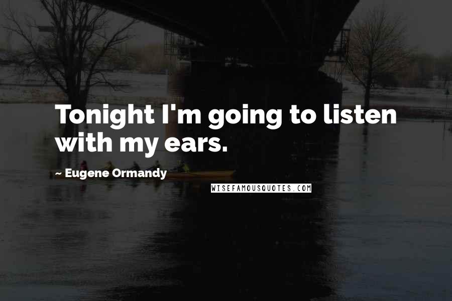 Eugene Ormandy Quotes: Tonight I'm going to listen with my ears.