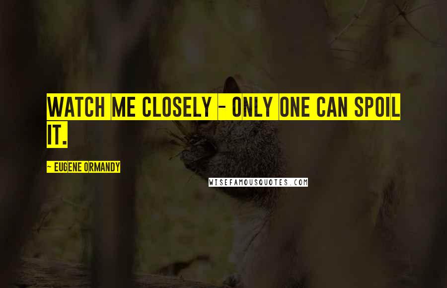 Eugene Ormandy Quotes: Watch me closely - only one can spoil it.