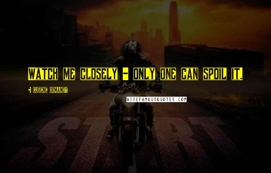 Eugene Ormandy Quotes: Watch me closely - only one can spoil it.