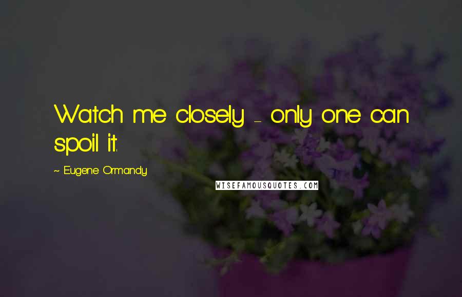 Eugene Ormandy Quotes: Watch me closely - only one can spoil it.