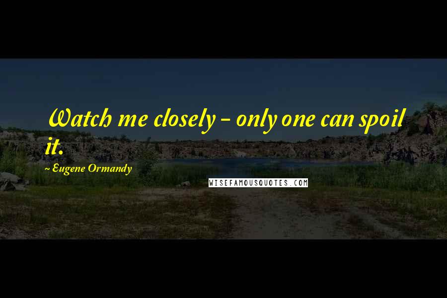 Eugene Ormandy Quotes: Watch me closely - only one can spoil it.