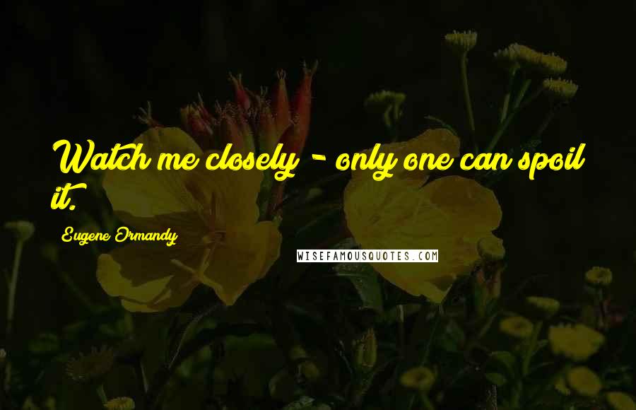 Eugene Ormandy Quotes: Watch me closely - only one can spoil it.
