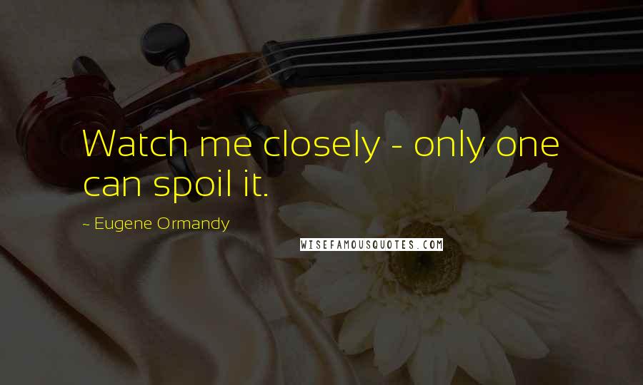 Eugene Ormandy Quotes: Watch me closely - only one can spoil it.