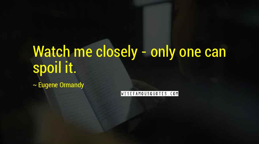 Eugene Ormandy Quotes: Watch me closely - only one can spoil it.