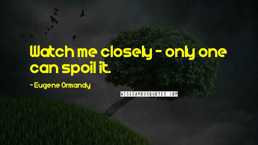 Eugene Ormandy Quotes: Watch me closely - only one can spoil it.