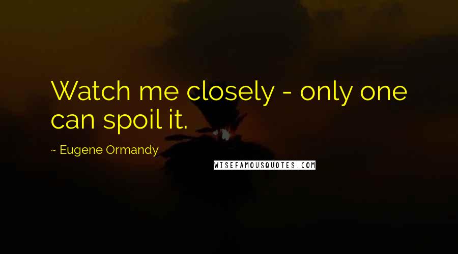Eugene Ormandy Quotes: Watch me closely - only one can spoil it.