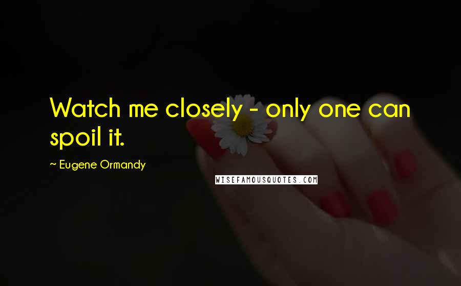 Eugene Ormandy Quotes: Watch me closely - only one can spoil it.