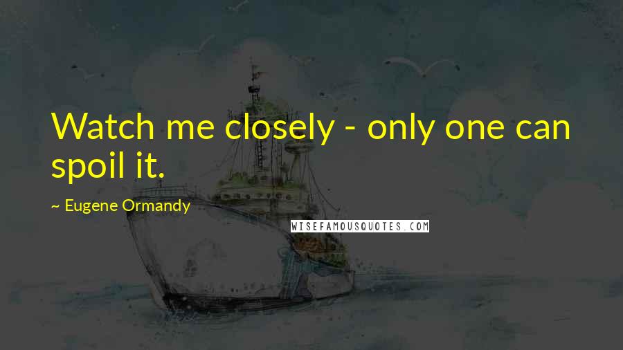 Eugene Ormandy Quotes: Watch me closely - only one can spoil it.