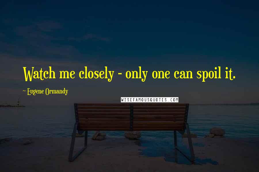 Eugene Ormandy Quotes: Watch me closely - only one can spoil it.