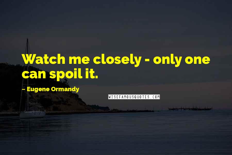 Eugene Ormandy Quotes: Watch me closely - only one can spoil it.