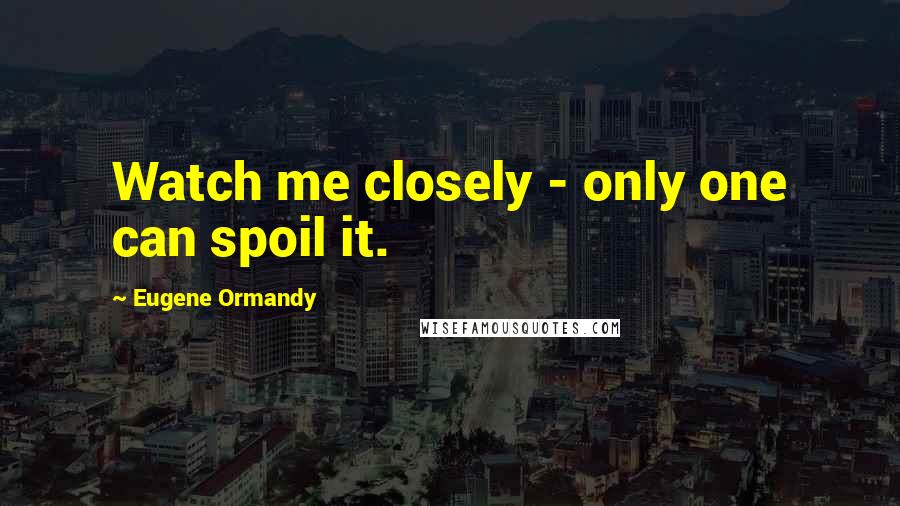 Eugene Ormandy Quotes: Watch me closely - only one can spoil it.