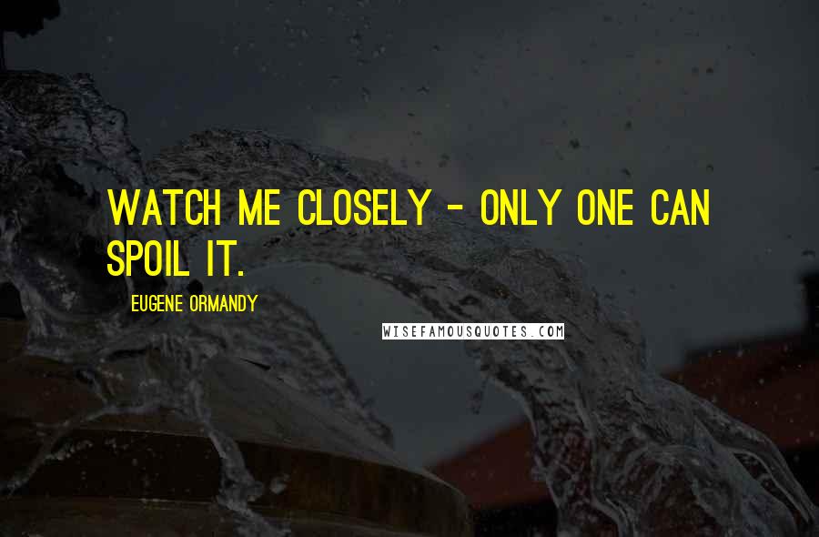 Eugene Ormandy Quotes: Watch me closely - only one can spoil it.
