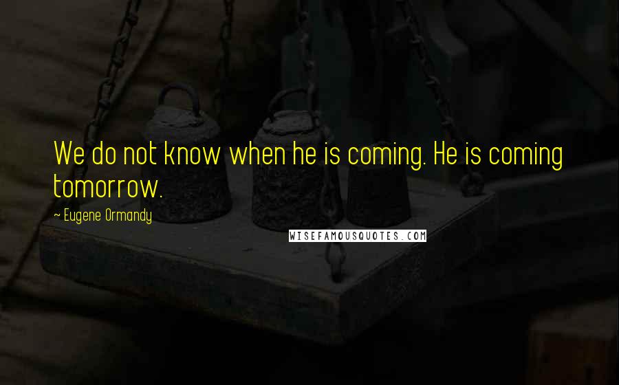 Eugene Ormandy Quotes: We do not know when he is coming. He is coming tomorrow.