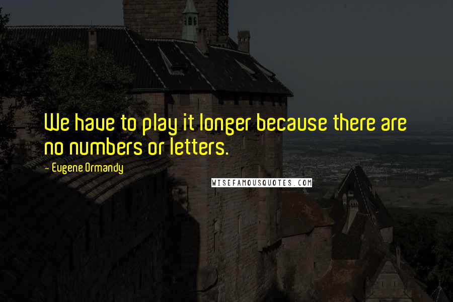 Eugene Ormandy Quotes: We have to play it longer because there are no numbers or letters.