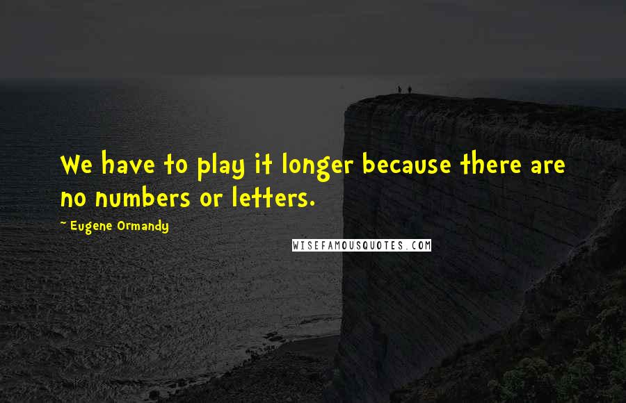 Eugene Ormandy Quotes: We have to play it longer because there are no numbers or letters.