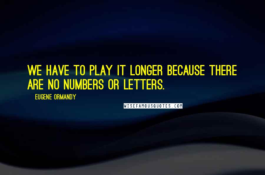 Eugene Ormandy Quotes: We have to play it longer because there are no numbers or letters.